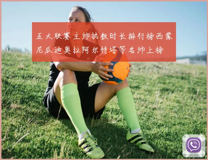 五大联赛主帅执教时长排行榜西蒙尼瓜迪奥拉阿尔特塔等名帅上榜