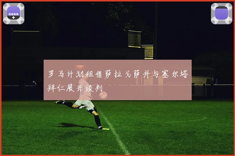 罗马计划租借萨拉戈萨并与塞尔塔拜仁展开谈判