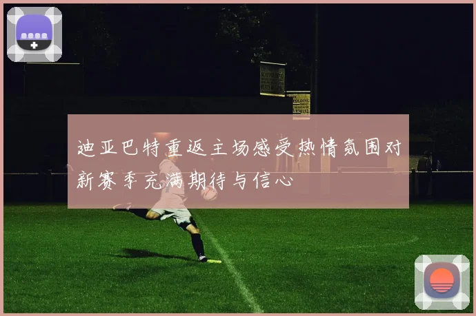 迪亚巴特重返主场感受热情氛围对新赛季充满期待与信心