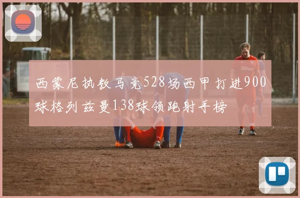 西蒙尼执教马竞528场西甲打进900球格列兹曼138球领跑射手榜