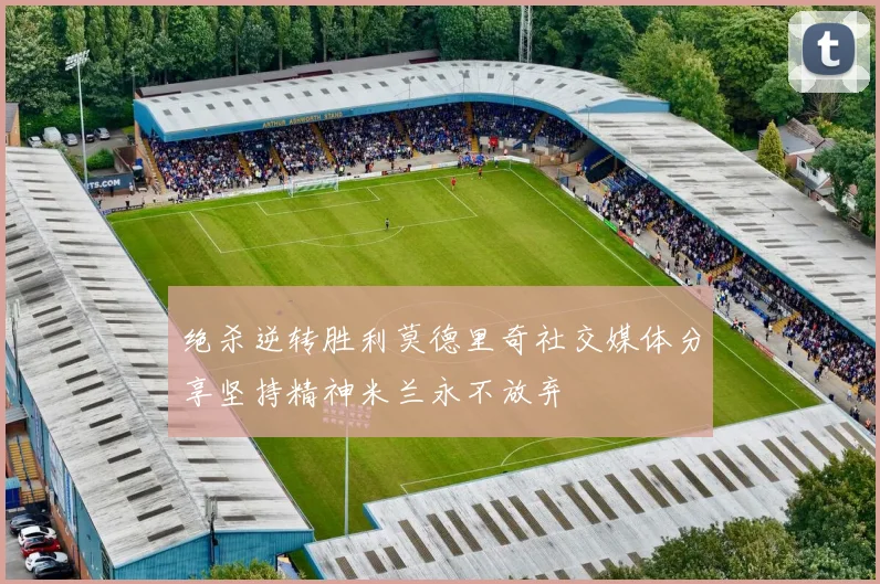 绝杀逆转胜利莫德里奇社交媒体分享坚持精神米兰永不放弃