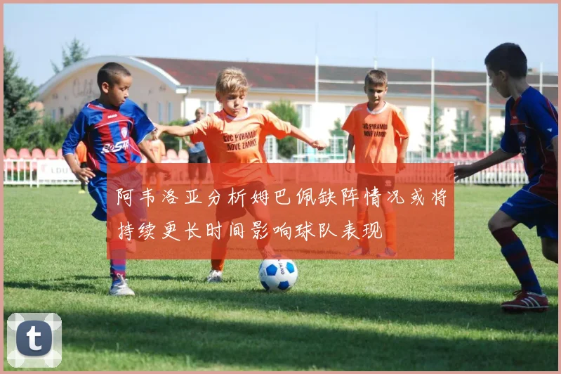 阿韦洛亚分析姆巴佩缺阵情况或将持续更长时间影响球队表现