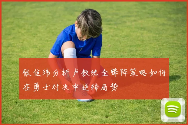 张佳玮分析卢教练全锋阵策略如何在勇士对决中逆转局势