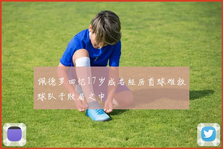 佩德罗回忆17岁成名经历首球难救球队于败局之中