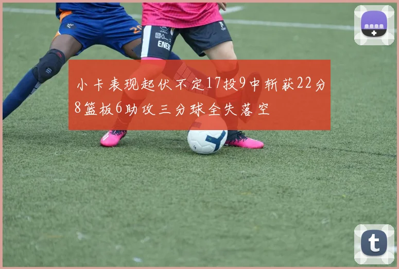 小卡表现起伏不定17投9中斩获22分8篮板6助攻三分球全失落空