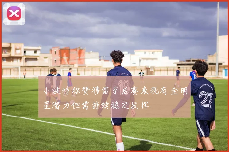小波特称赞穆雷季后赛表现有全明星潜力但需持续稳定发挥