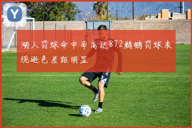 湖人罚球命中率高达872鹈鹕罚球表现逊色差距明显