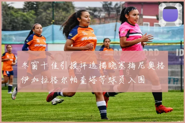 冬窗十佳引援评选揭晓塞梅尼奥格伊加拉格尔帕奎塔等球员入围