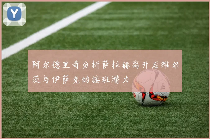 阿尔德里奇分析萨拉赫离开后维尔茨与伊萨克的接班潜力
