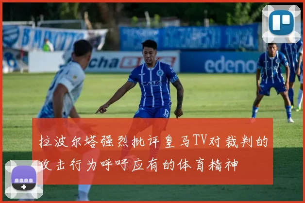 拉波尔塔强烈批评皇马TV对裁判的攻击行为呼吁应有的体育精神