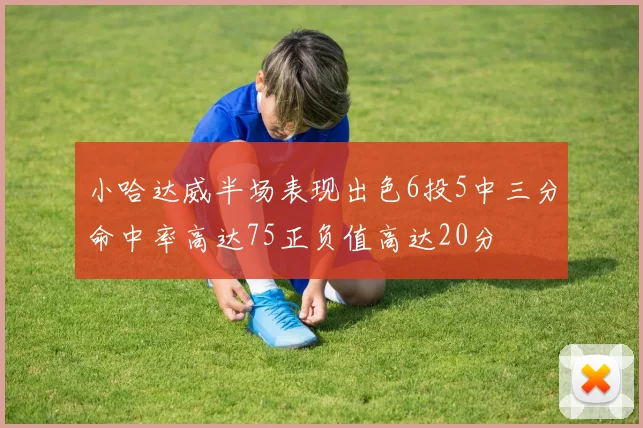 小哈达威半场表现出色6投5中三分命中率高达75正负值高达20分