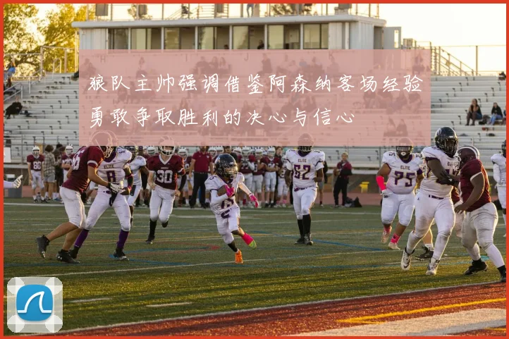 狼队主帅强调借鉴阿森纳客场经验勇敢争取胜利的决心与信心