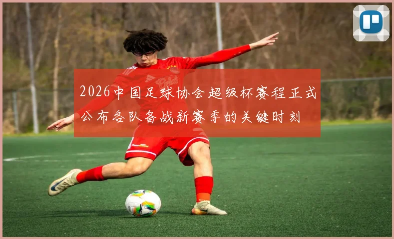 2026中国足球协会超级杯赛程正式公布各队备战新赛季的关键时刻
