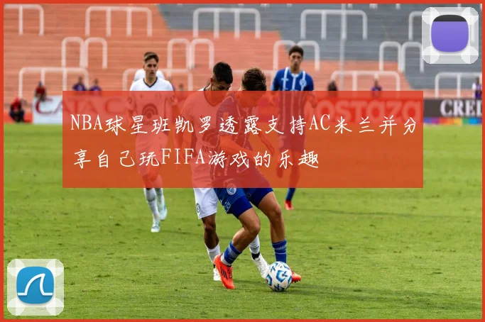 NBA球星班凯罗透露支持AC米兰并分享自己玩FIFA游戏的乐趣