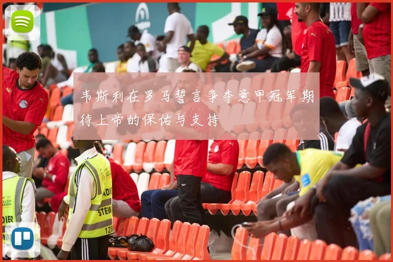 韦斯利在罗马誓言争夺意甲冠军期待上帝的保佑与支持