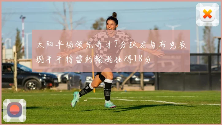 太阳半场领先奇才7分狄龙与布克表现平平特雷约翰逊独得18分