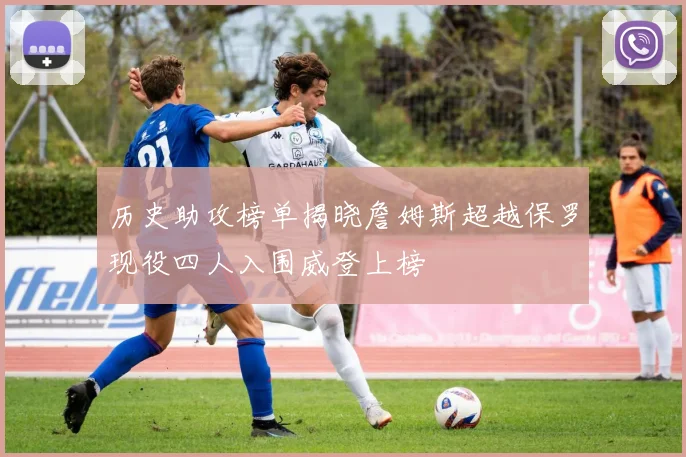 历史助攻榜单揭晓詹姆斯超越保罗现役四人入围威登上榜