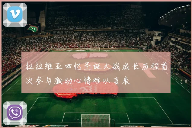 拉拉维亚回忆圣诞大战成长历程首次参与激动心情难以言表