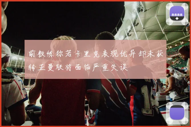 前教练称若卡里克表现优异却未获转正曼联将面临严重失误