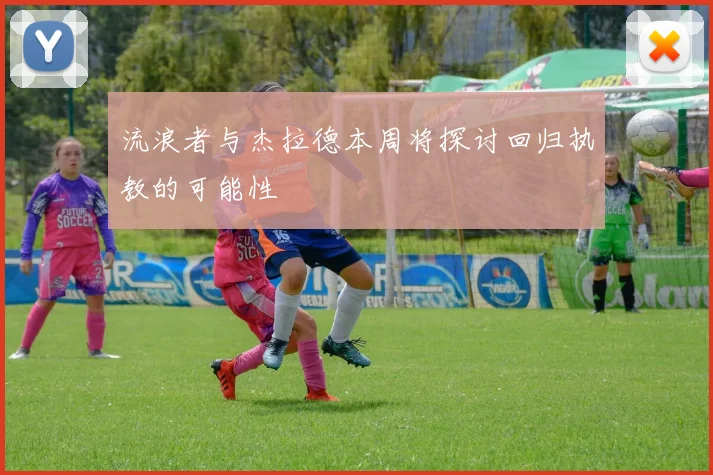 流浪者与杰拉德本周将探讨回归执教的可能性