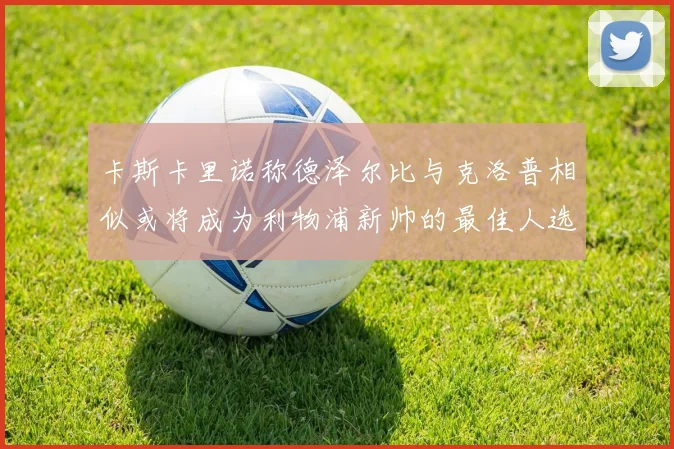 卡斯卡里诺称德泽尔比与克洛普相似或将成为利物浦新帅的最佳人选