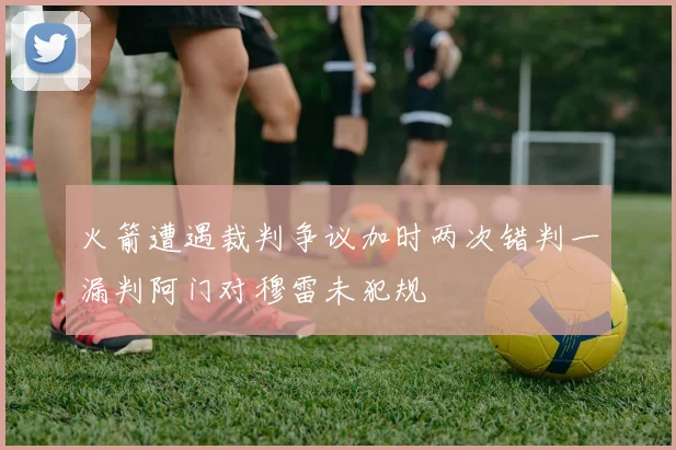 火箭遭遇裁判争议加时两次错判一漏判阿门对穆雷未犯规