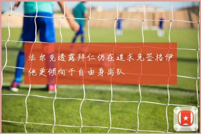 法尔克透露拜仁仍在追求免签格伊他更倾向于自由身离队