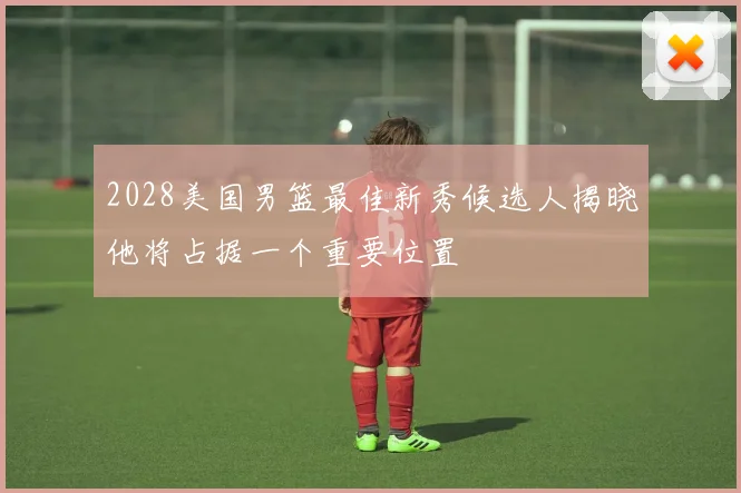 2028美国男篮最佳新秀候选人揭晓他将占据一个重要位置