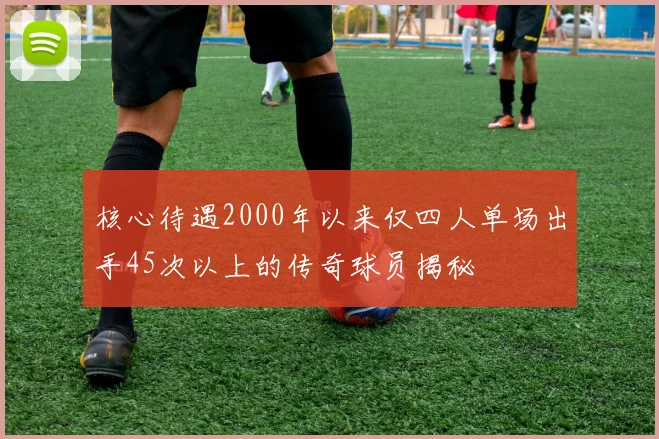 核心待遇2000年以来仅四人单场出手45次以上的传奇球员揭秘