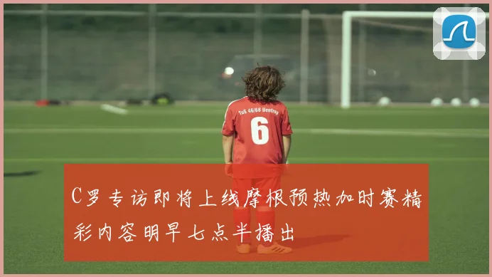 C罗专访即将上线摩根预热加时赛精彩内容明早七点半播出