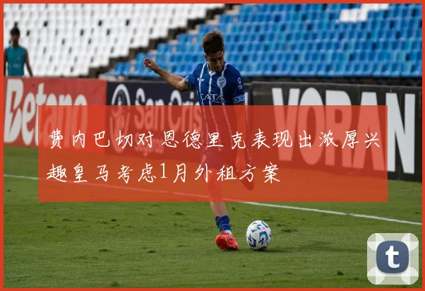 费内巴切对恩德里克表现出浓厚兴趣皇马考虑1月外租方案