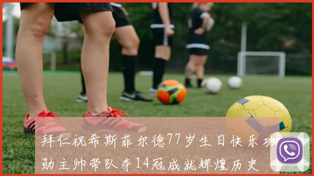 拜仁祝希斯菲尔德77岁生日快乐功勋主帅带队夺14冠成就辉煌历史