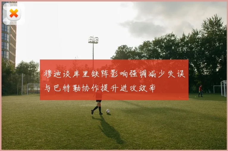 穆迪谈库里缺阵影响强调减少失误与巴特勒协作提升进攻效率