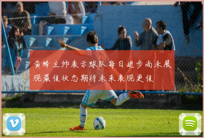 黄蜂主帅表示球队每日进步尚未展现最佳状态期待未来表现更佳