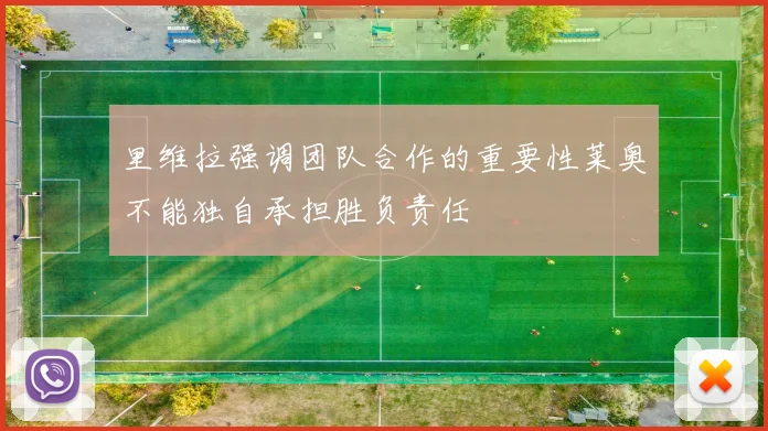 里维拉强调团队合作的重要性莱奥不能独自承担胜负责任