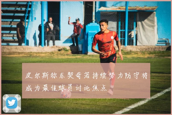 皮尔斯称东契奇若持续努力防守将成为最佳球员讨论焦点