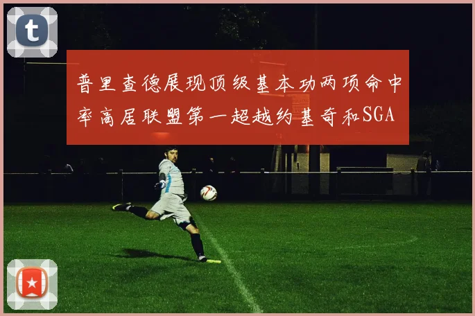 普里查德展现顶级基本功两项命中率高居联盟第一超越约基奇和SGA