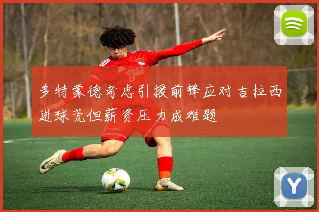 多特蒙德考虑引援前锋应对吉拉西进球荒但薪资压力成难题