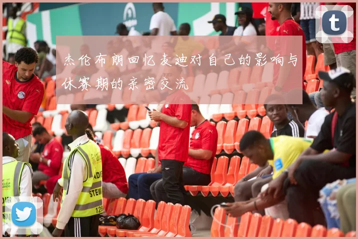 杰伦布朗回忆麦迪对自己的影响与休赛期的亲密交流