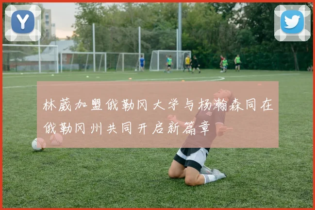 林葳加盟俄勒冈大学与杨瀚森同在俄勒冈州共同开启新篇章