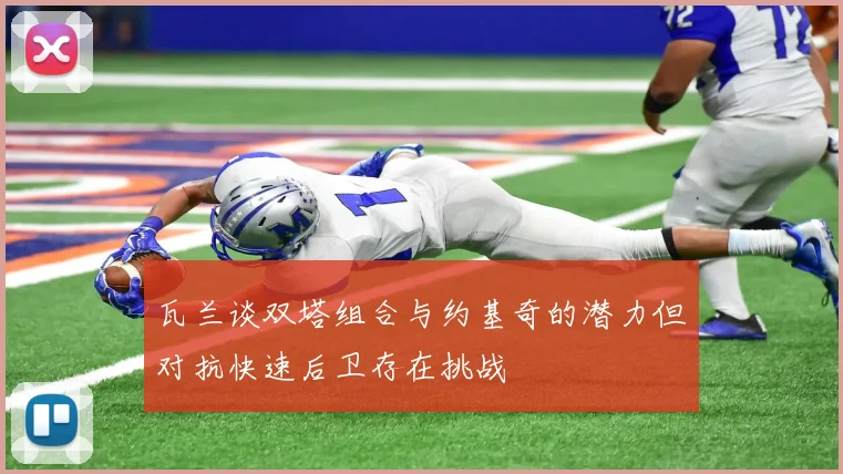 瓦兰谈双塔组合与约基奇的潜力但对抗快速后卫存在挑战