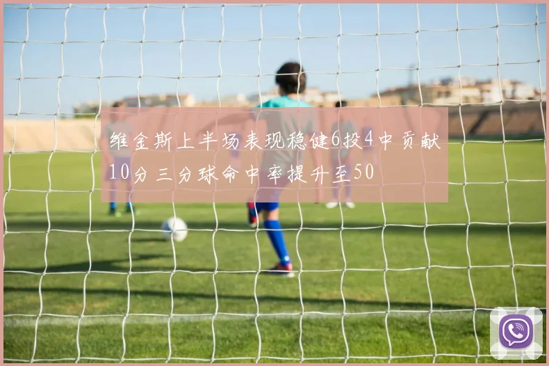 维金斯上半场表现稳健6投4中贡献10分三分球命中率提升至50
