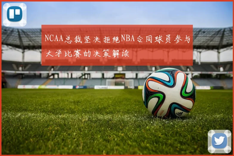 NCAA总裁坚决拒绝NBA合同球员参与大学比赛的决策解读