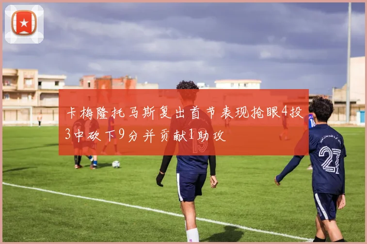 卡梅隆托马斯复出首节表现抢眼4投3中砍下9分并贡献1助攻