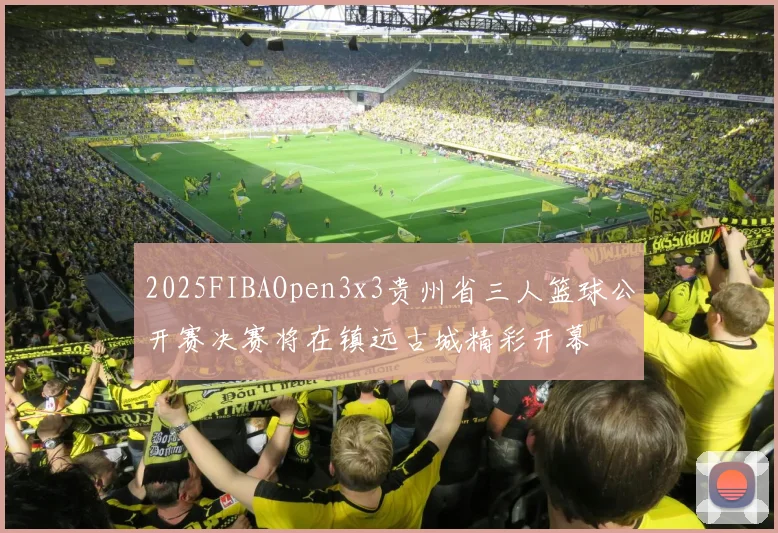 2025FIBAOpen3x3贵州省三人篮球公开赛决赛将在镇远古城精彩开幕