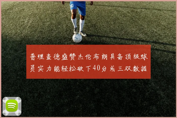 普理查德盛赞杰伦布朗具备顶级球员实力能轻松砍下40分或三双数据