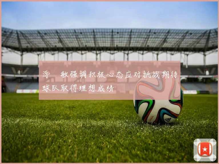 浮嶋敏强调积极心态应对挑战期待球队取得理想成绩