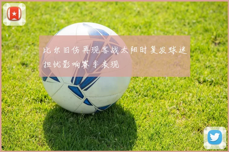 比尔旧伤再现客战太阳时复发球迷担忧影响赛季表现