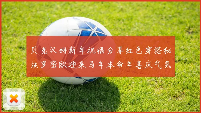 贝克汉姆新年祝福分享红色穿搭秘诀罗密欧迎来马年本命年喜庆气氛