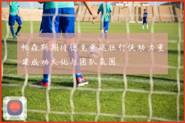 帕森斯期待德克重返独行侠助力重建成功文化与团队氛围